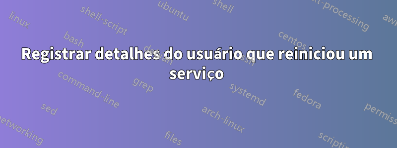 Registrar detalhes do usuário que reiniciou um serviço