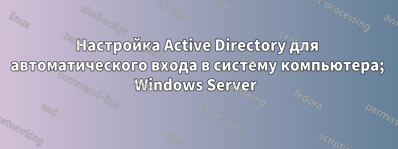 Настройка Active Directory для автоматического входа в систему компьютера; Windows Server 