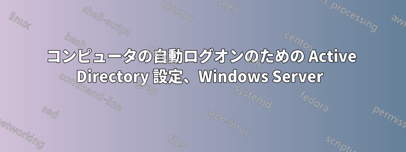 コンピュータの自動ログオンのための Active Directory 設定、Windows Server 