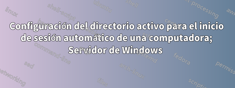 Configuración del directorio activo para el inicio de sesión automático de una computadora; Servidor de Windows 