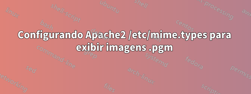 Configurando Apache2 /etc/mime.types para exibir imagens .pgm