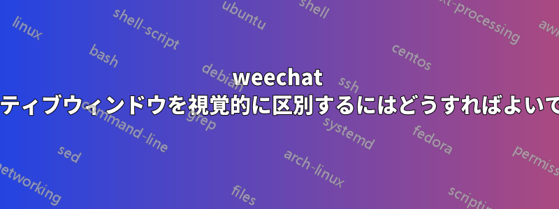 weechat のアクティブウィンドウを視覚的に区別するにはどうすればよいですか?