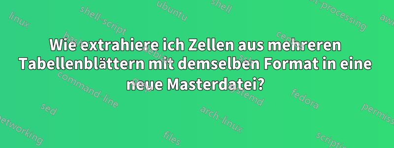 Wie extrahiere ich Zellen aus mehreren Tabellenblättern mit demselben Format in eine neue Masterdatei?