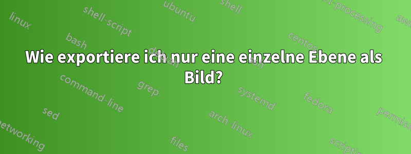 Wie exportiere ich nur eine einzelne Ebene als Bild?
