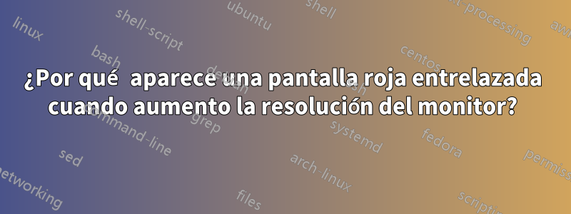 ¿Por qué aparece una pantalla roja entrelazada cuando aumento la resolución del monitor?