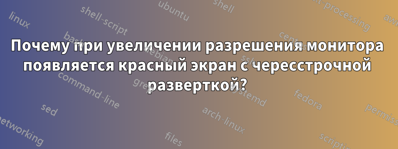 Почему при увеличении разрешения монитора появляется красный экран с чересстрочной разверткой?