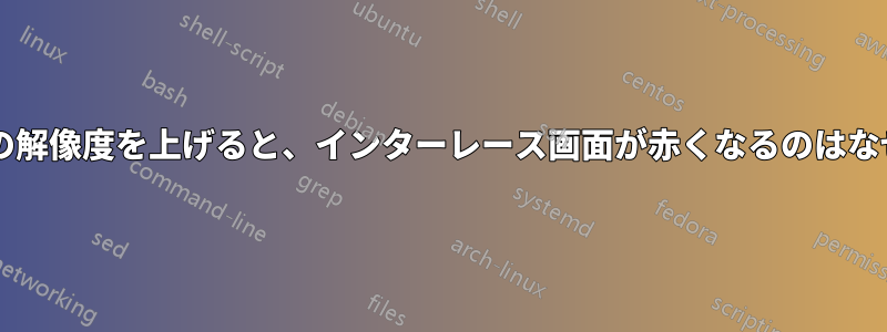 モニターの解像度を上げると、インターレース画面が赤くなるのはなぜですか?