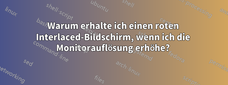 Warum erhalte ich einen roten Interlaced-Bildschirm, wenn ich die Monitorauflösung erhöhe?