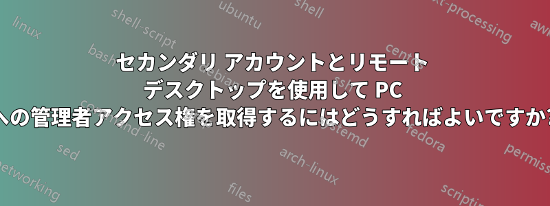 セカンダリ アカウントとリモート デスクトップを使用して PC への管理者アクセス権を取得するにはどうすればよいですか?