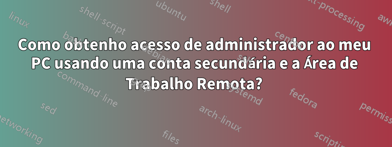Como obtenho acesso de administrador ao meu PC usando uma conta secundária e a Área de Trabalho Remota?
