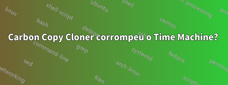 Carbon Copy Cloner corrompeu o Time Machine?