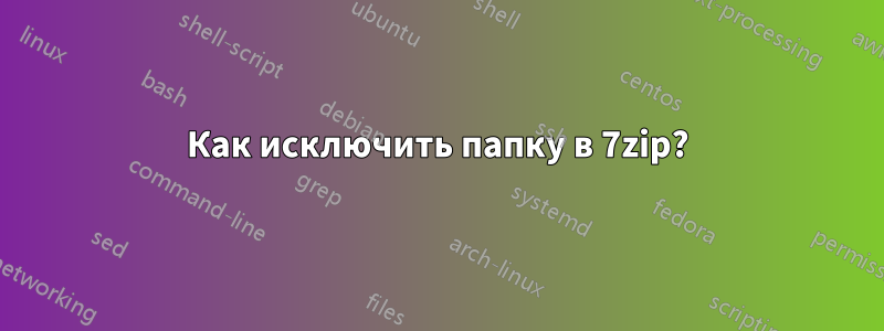 Как исключить папку в 7zip?