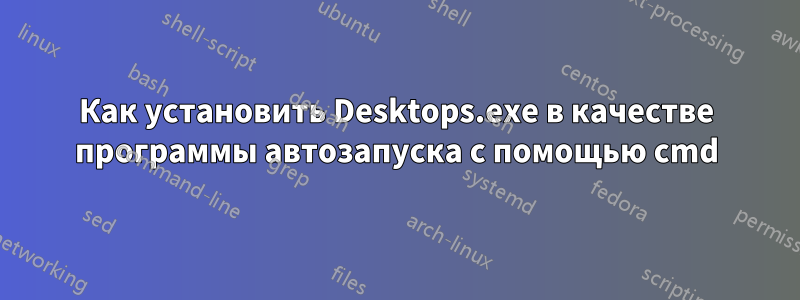 Как установить Desktops.exe в качестве программы автозапуска с помощью cmd