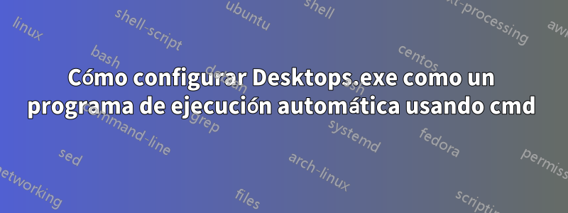 Cómo configurar Desktops.exe como un programa de ejecución automática usando cmd