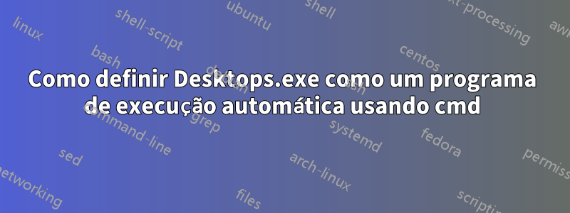 Como definir Desktops.exe como um programa de execução automática usando cmd