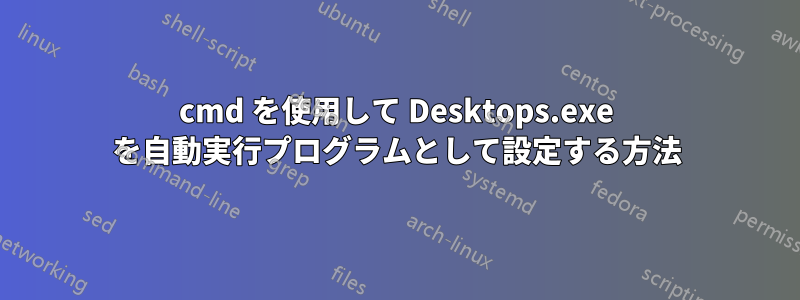 cmd を使用して Desktops.exe を自動実行プログラムとして設定する方法