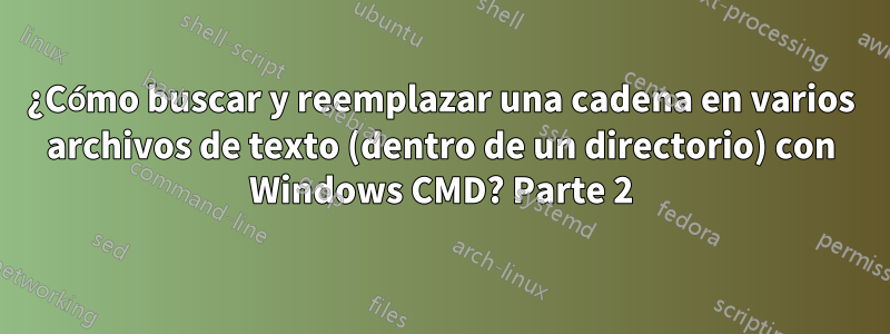 ¿Cómo buscar y reemplazar una cadena en varios archivos de texto (dentro de un directorio) con Windows CMD? Parte 2