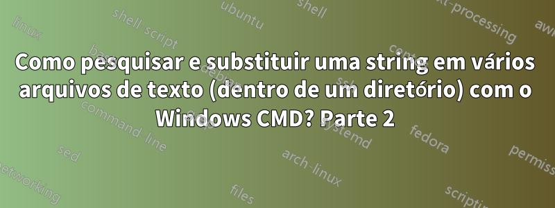 Como pesquisar e substituir uma string em vários arquivos de texto (dentro de um diretório) com o Windows CMD? Parte 2