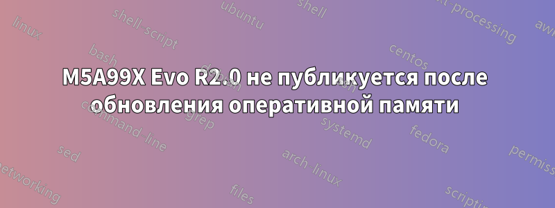 M5A99X Evo R2.0 не публикуется после обновления оперативной памяти
