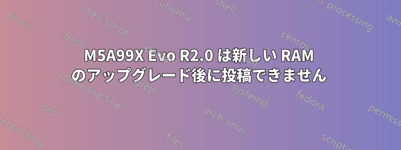 M5A99X Evo R2.0 は新しい RAM のアップグレード後に投稿できません