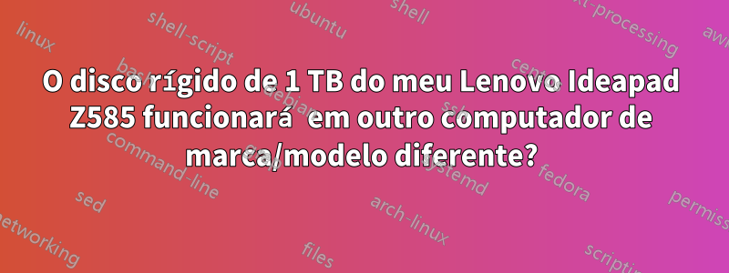 O disco rígido de 1 TB do meu Lenovo Ideapad Z585 funcionará em outro computador de marca/modelo diferente?