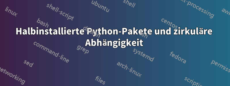 Halbinstallierte Python-Pakete und zirkuläre Abhängigkeit