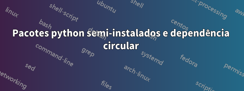 Pacotes python semi-instalados e dependência circular