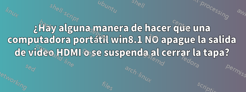 ¿Hay alguna manera de hacer que una computadora portátil win8.1 NO apague la salida de video HDMI o se suspenda al cerrar la tapa?