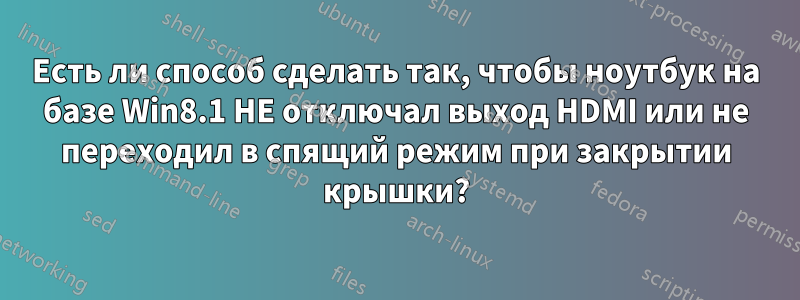 Есть ли способ сделать так, чтобы ноутбук на базе Win8.1 НЕ отключал выход HDMI или не переходил в спящий режим при закрытии крышки?