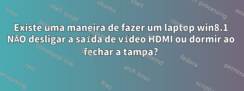 Existe uma maneira de fazer um laptop win8.1 NÃO desligar a saída de vídeo HDMI ou dormir ao fechar a tampa?