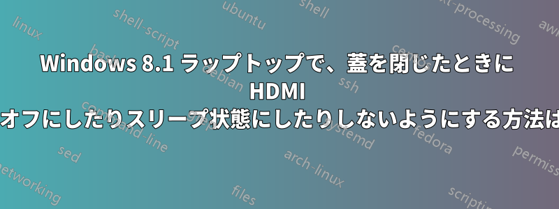 Windows 8.1 ラップトップで、蓋を閉じたときに HDMI 出力ビデオをオフにしたりスリープ状態にしたりしないようにする方法はありますか?