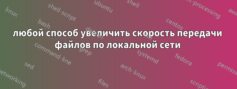 любой способ увеличить скорость передачи файлов по локальной сети