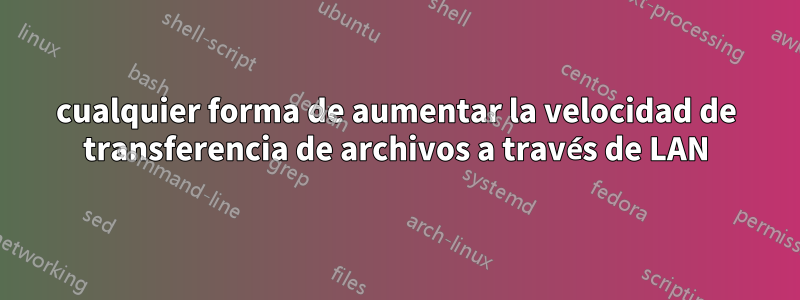 cualquier forma de aumentar la velocidad de transferencia de archivos a través de LAN