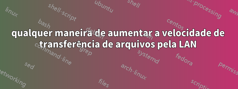qualquer maneira de aumentar a velocidade de transferência de arquivos pela LAN