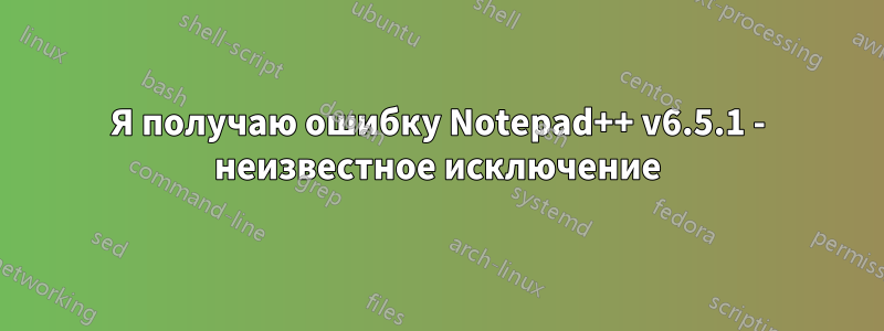 Я получаю ошибку Notepad++ v6.5.1 - неизвестное исключение