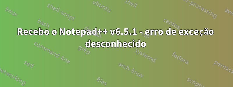 Recebo o Notepad++ v6.5.1 - erro de exceção desconhecido