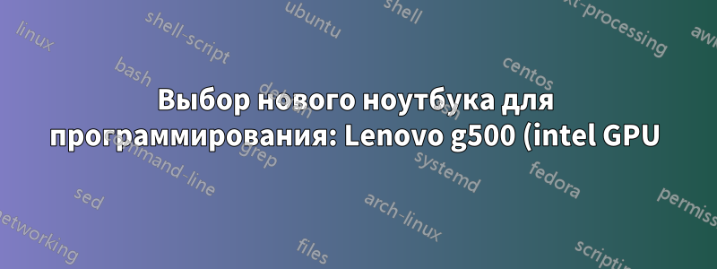 Выбор нового ноутбука для программирования: Lenovo g500 (intel GPU) или lenovo g580 (dedicated GPU)