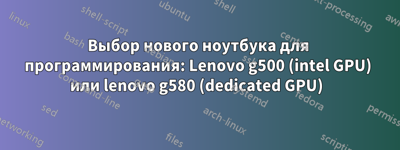 Выбор нового ноутбука для программирования: Lenovo g500 (intel GPU) или lenovo g580 (dedicated GPU) 