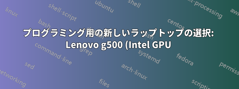 プログラミング用の新しいラップトップの選択: Lenovo g500 (Intel GPU) または Lenovo g580 (専用 GPU)