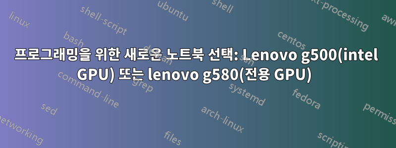 프로그래밍을 위한 새로운 노트북 선택: Lenovo g500(intel GPU) 또는 lenovo g580(전용 GPU) 