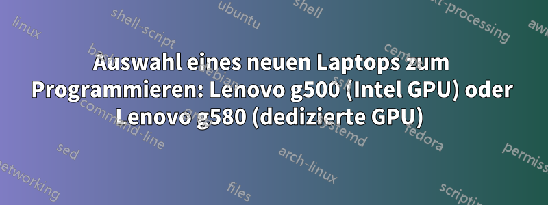 Auswahl eines neuen Laptops zum Programmieren: Lenovo g500 (Intel GPU) oder Lenovo g580 (dedizierte GPU) 