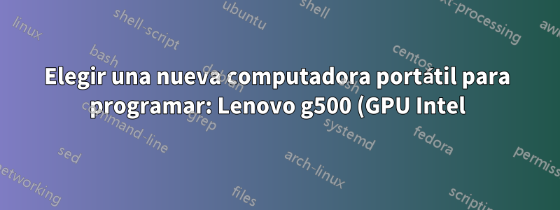 Elegir una nueva computadora portátil para programar: Lenovo g500 (GPU Intel) o Lenovo g580 (GPU dedicada)