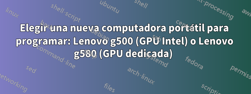 Elegir una nueva computadora portátil para programar: Lenovo g500 (GPU Intel) o Lenovo g580 (GPU dedicada) 