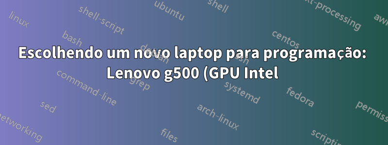 Escolhendo um novo laptop para programação: Lenovo g500 (GPU Intel) ou Lenovo g580 (GPU dedicada)