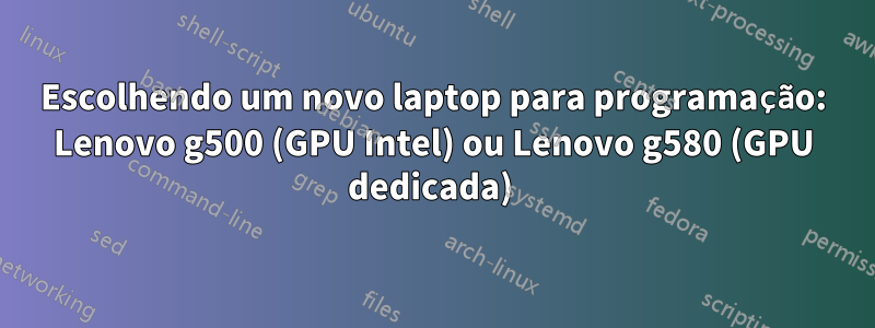 Escolhendo um novo laptop para programação: Lenovo g500 (GPU Intel) ou Lenovo g580 (GPU dedicada) 