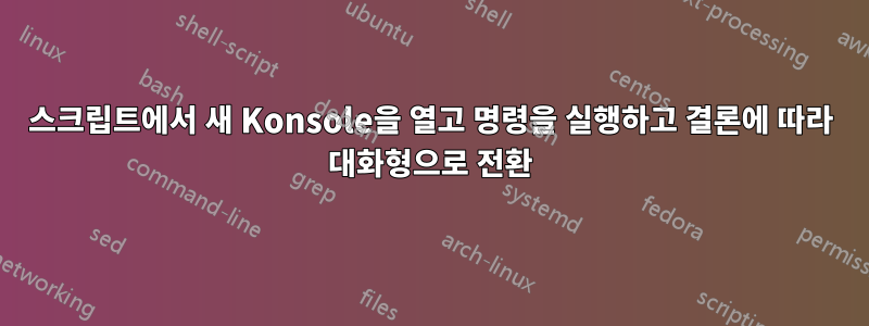 스크립트에서 새 Konsole을 열고 명령을 실행하고 결론에 따라 대화형으로 전환