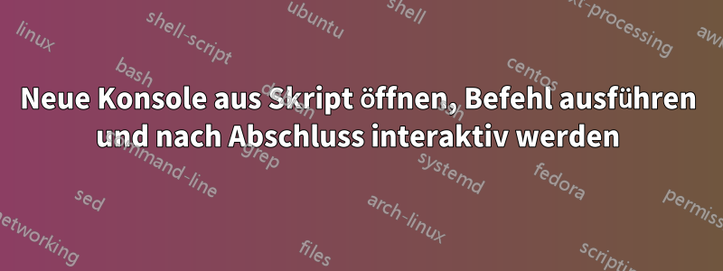 Neue Konsole aus Skript öffnen, Befehl ausführen und nach Abschluss interaktiv werden