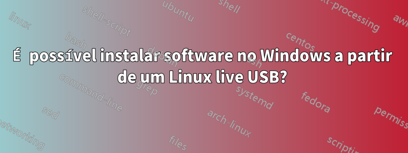 É possível instalar software no Windows a partir de um Linux live USB?