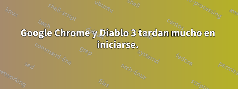 Google Chrome y Diablo 3 tardan mucho en iniciarse.