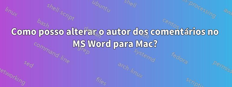 Como posso alterar o autor dos comentários no MS Word para Mac?
